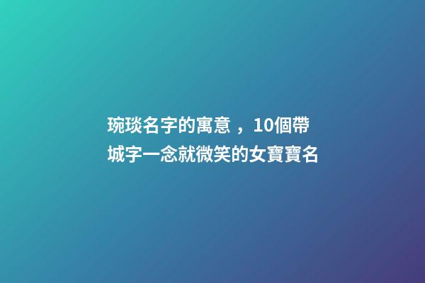 琬琰名字的寓意，10個帶城字一念就微笑的女寶寶名